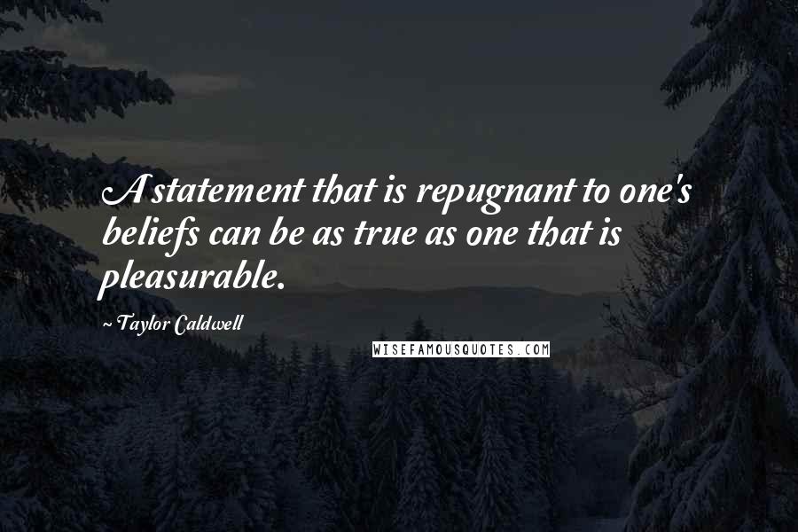 Taylor Caldwell Quotes: A statement that is repugnant to one's beliefs can be as true as one that is pleasurable.