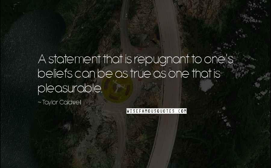 Taylor Caldwell Quotes: A statement that is repugnant to one's beliefs can be as true as one that is pleasurable.