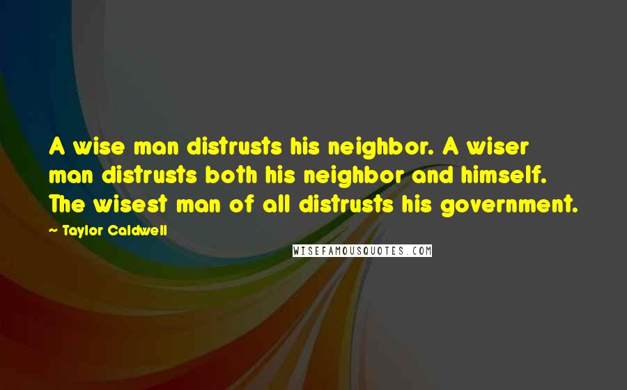 Taylor Caldwell Quotes: A wise man distrusts his neighbor. A wiser man distrusts both his neighbor and himself. The wisest man of all distrusts his government.