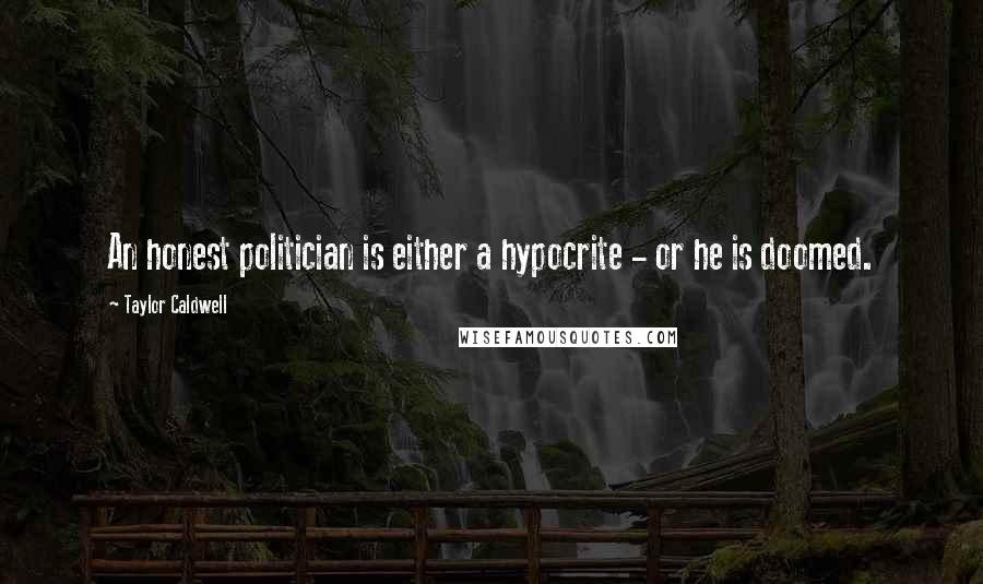 Taylor Caldwell Quotes: An honest politician is either a hypocrite - or he is doomed.