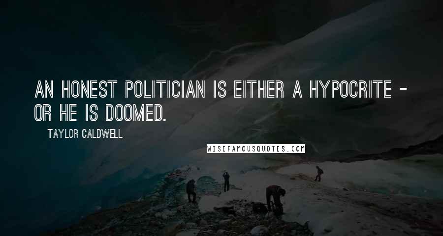 Taylor Caldwell Quotes: An honest politician is either a hypocrite - or he is doomed.