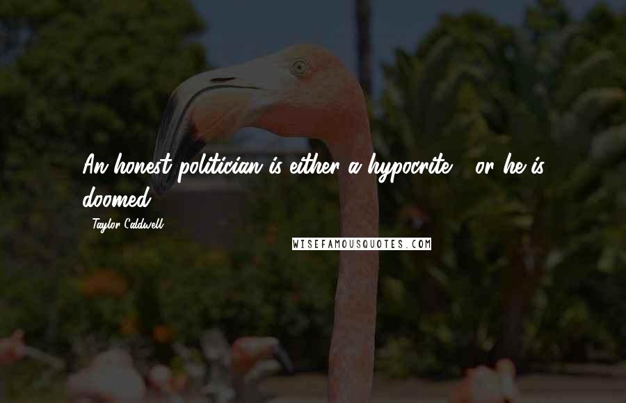 Taylor Caldwell Quotes: An honest politician is either a hypocrite - or he is doomed.