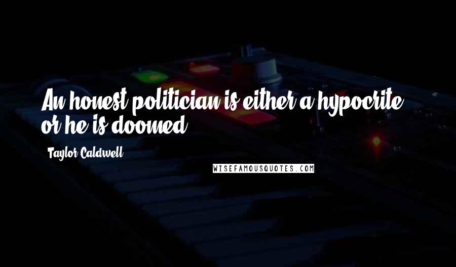 Taylor Caldwell Quotes: An honest politician is either a hypocrite - or he is doomed.