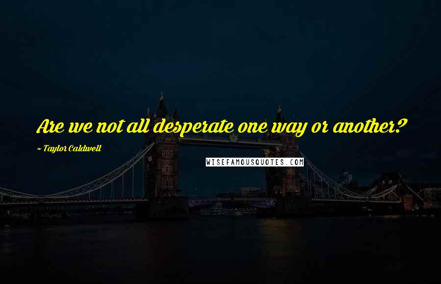 Taylor Caldwell Quotes: Are we not all desperate one way or another?