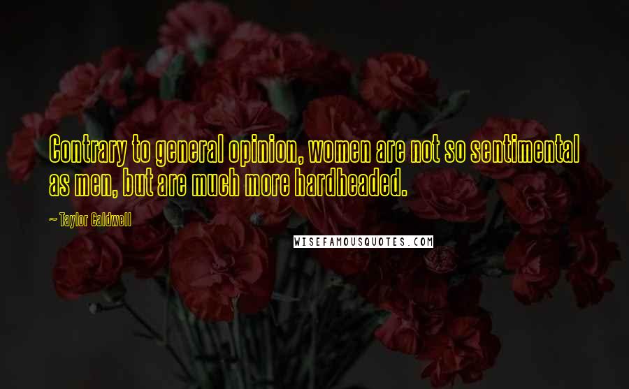 Taylor Caldwell Quotes: Contrary to general opinion, women are not so sentimental as men, but are much more hardheaded.