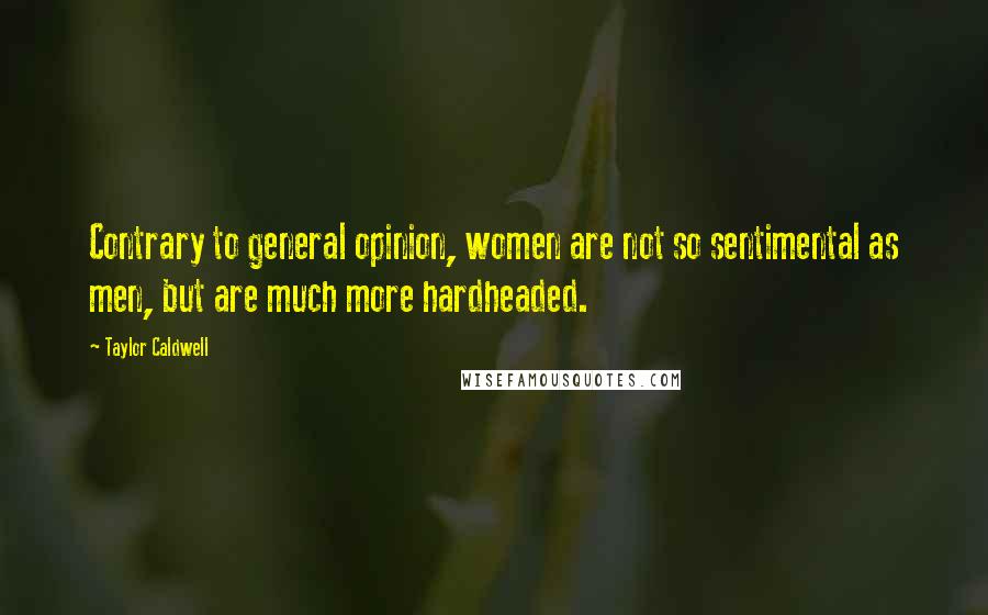 Taylor Caldwell Quotes: Contrary to general opinion, women are not so sentimental as men, but are much more hardheaded.