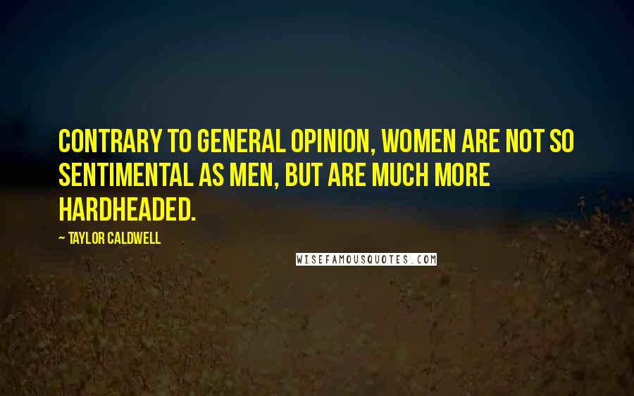 Taylor Caldwell Quotes: Contrary to general opinion, women are not so sentimental as men, but are much more hardheaded.