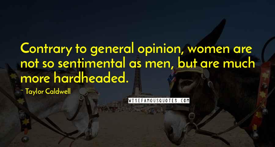 Taylor Caldwell Quotes: Contrary to general opinion, women are not so sentimental as men, but are much more hardheaded.