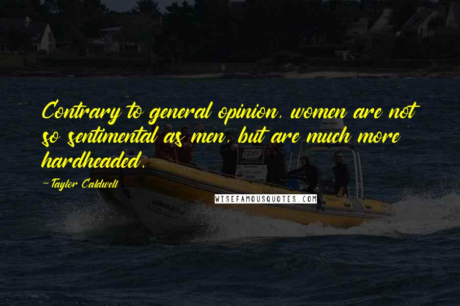 Taylor Caldwell Quotes: Contrary to general opinion, women are not so sentimental as men, but are much more hardheaded.