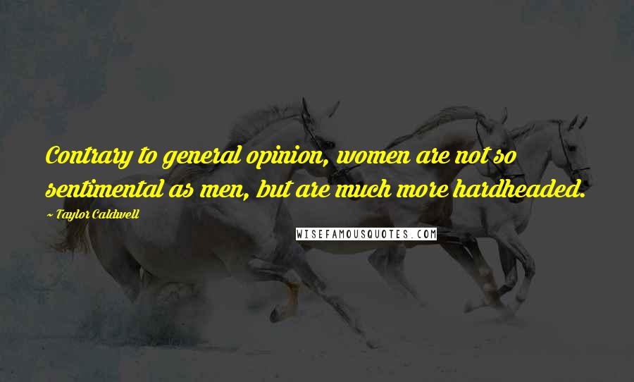 Taylor Caldwell Quotes: Contrary to general opinion, women are not so sentimental as men, but are much more hardheaded.