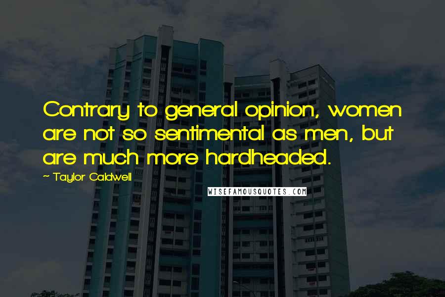 Taylor Caldwell Quotes: Contrary to general opinion, women are not so sentimental as men, but are much more hardheaded.