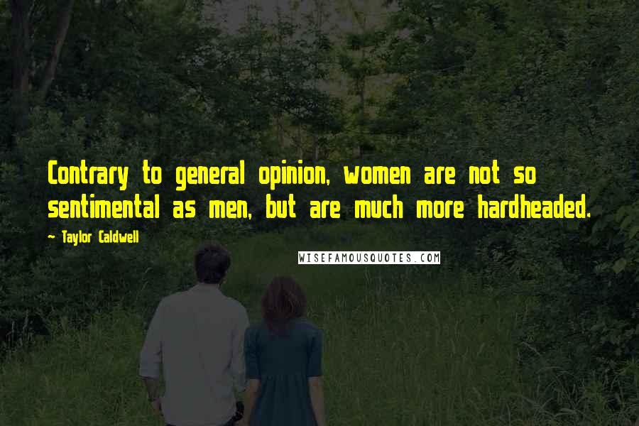 Taylor Caldwell Quotes: Contrary to general opinion, women are not so sentimental as men, but are much more hardheaded.