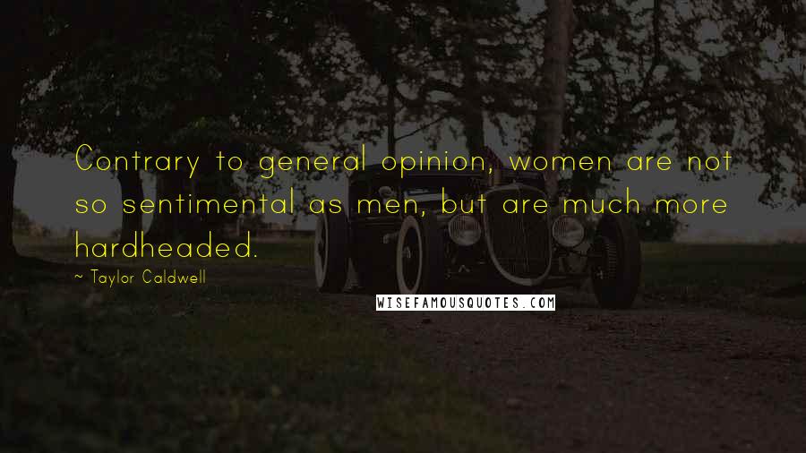 Taylor Caldwell Quotes: Contrary to general opinion, women are not so sentimental as men, but are much more hardheaded.