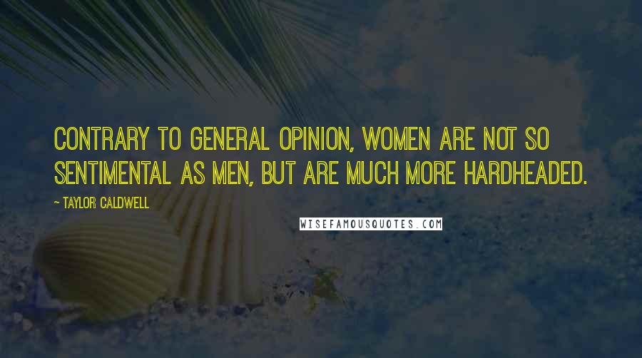 Taylor Caldwell Quotes: Contrary to general opinion, women are not so sentimental as men, but are much more hardheaded.