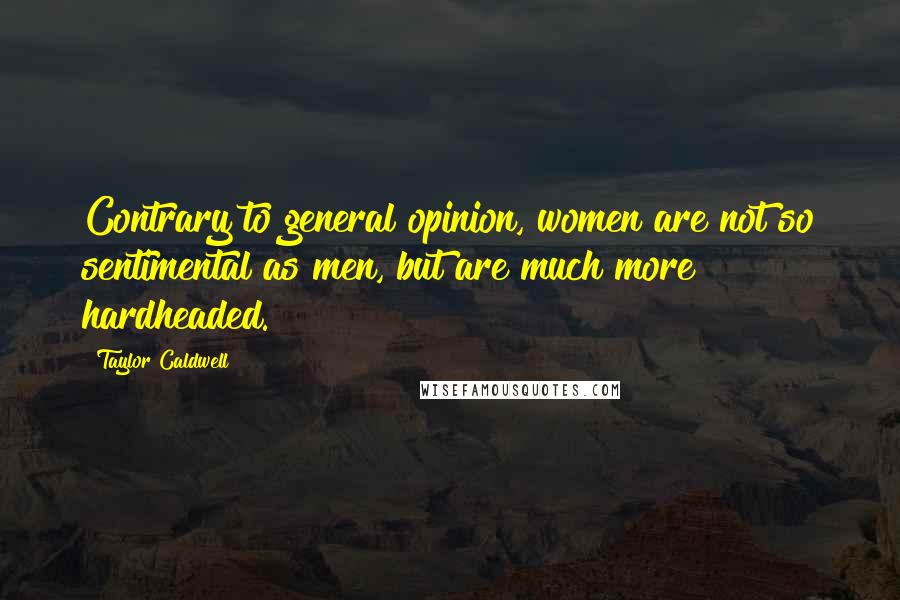 Taylor Caldwell Quotes: Contrary to general opinion, women are not so sentimental as men, but are much more hardheaded.