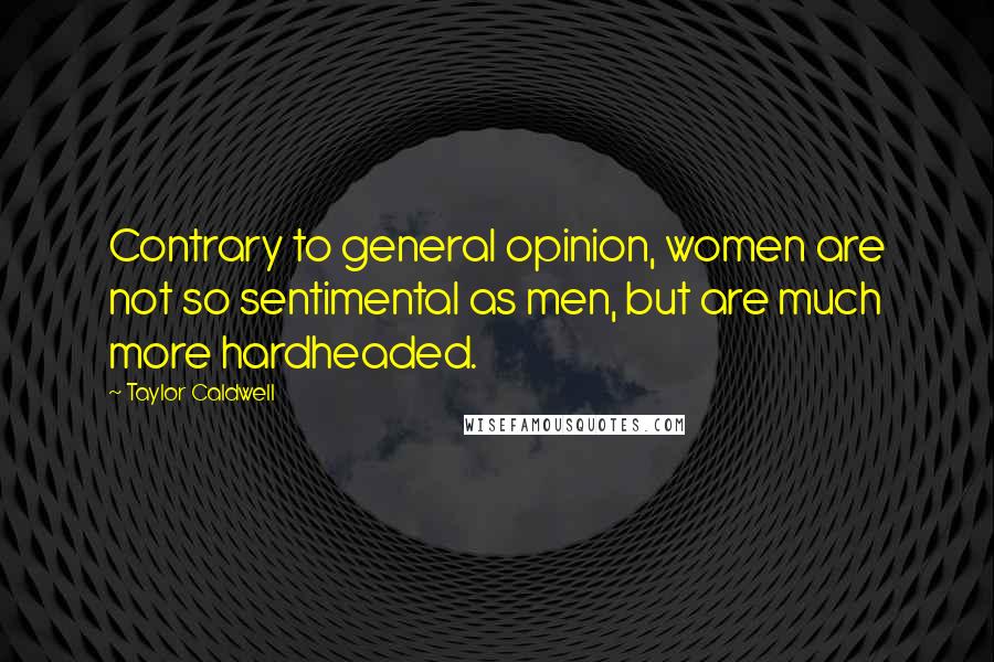 Taylor Caldwell Quotes: Contrary to general opinion, women are not so sentimental as men, but are much more hardheaded.