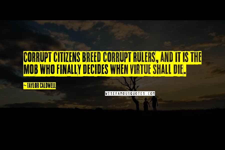 Taylor Caldwell Quotes: Corrupt citizens breed corrupt rulers, and it is the mob who finally decides when virtue shall die.