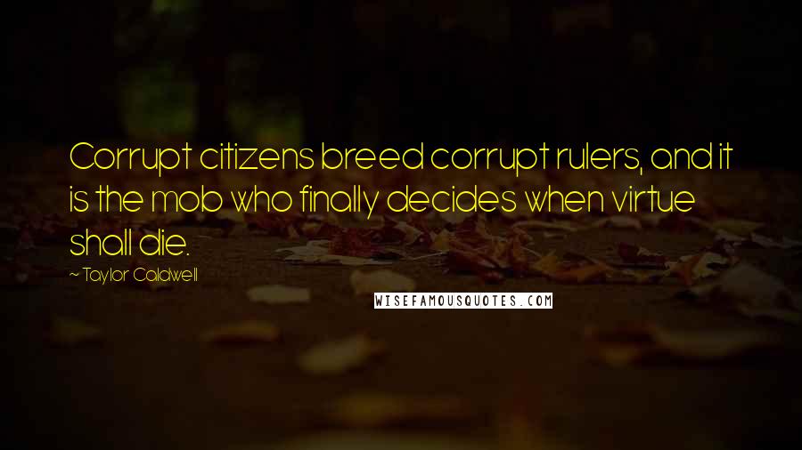 Taylor Caldwell Quotes: Corrupt citizens breed corrupt rulers, and it is the mob who finally decides when virtue shall die.