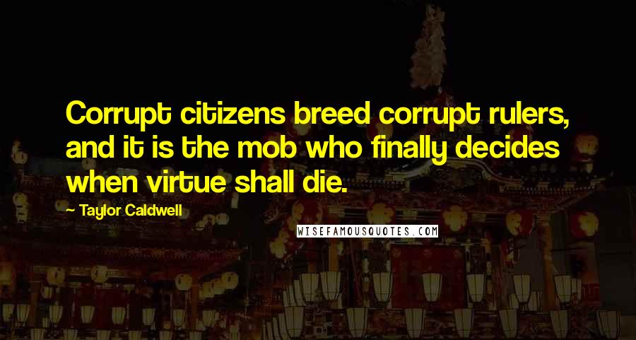 Taylor Caldwell Quotes: Corrupt citizens breed corrupt rulers, and it is the mob who finally decides when virtue shall die.