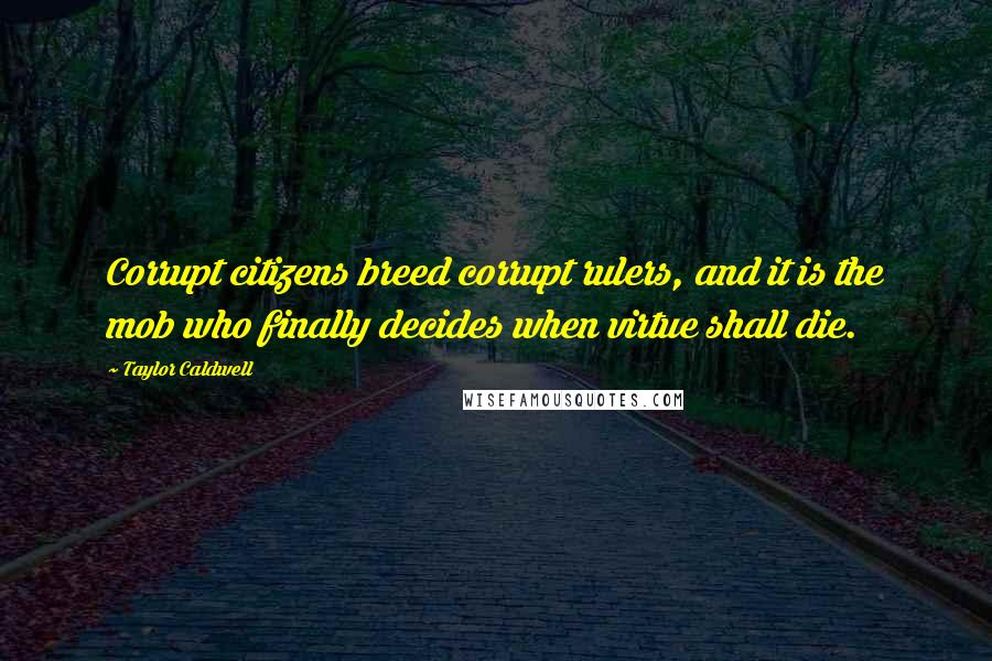 Taylor Caldwell Quotes: Corrupt citizens breed corrupt rulers, and it is the mob who finally decides when virtue shall die.