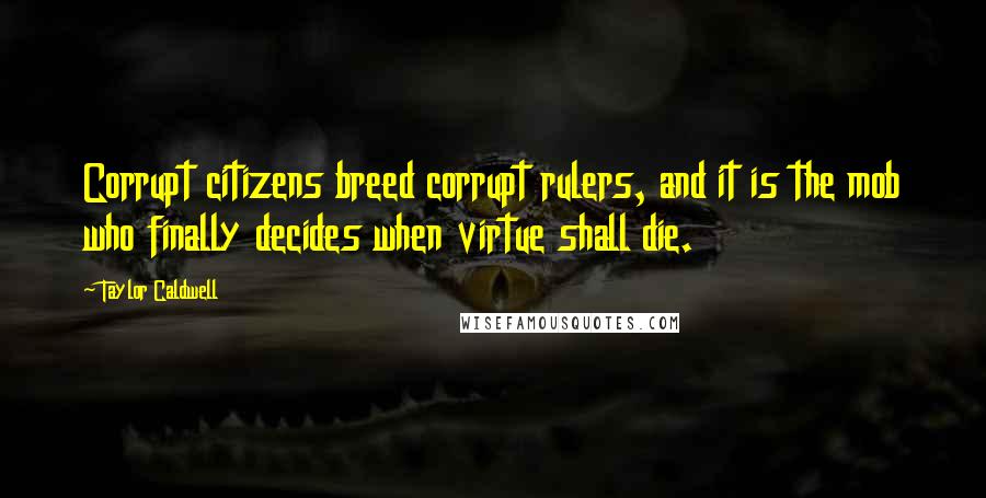 Taylor Caldwell Quotes: Corrupt citizens breed corrupt rulers, and it is the mob who finally decides when virtue shall die.