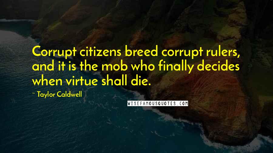 Taylor Caldwell Quotes: Corrupt citizens breed corrupt rulers, and it is the mob who finally decides when virtue shall die.