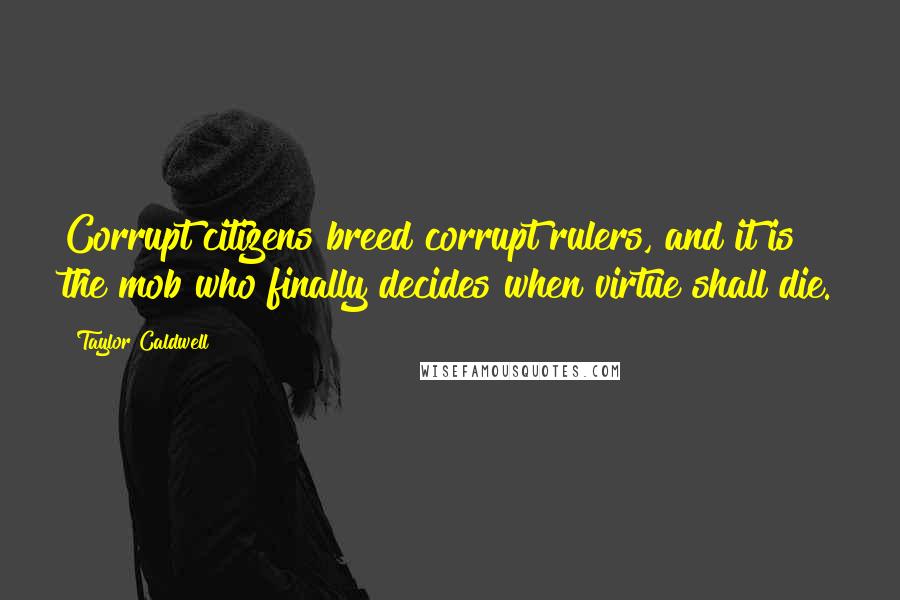 Taylor Caldwell Quotes: Corrupt citizens breed corrupt rulers, and it is the mob who finally decides when virtue shall die.