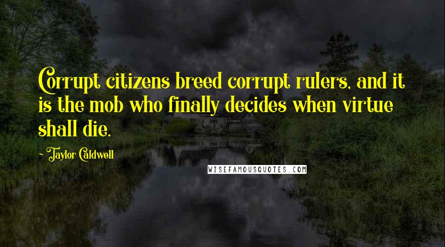 Taylor Caldwell Quotes: Corrupt citizens breed corrupt rulers, and it is the mob who finally decides when virtue shall die.