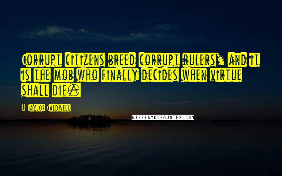 Taylor Caldwell Quotes: Corrupt citizens breed corrupt rulers, and it is the mob who finally decides when virtue shall die.