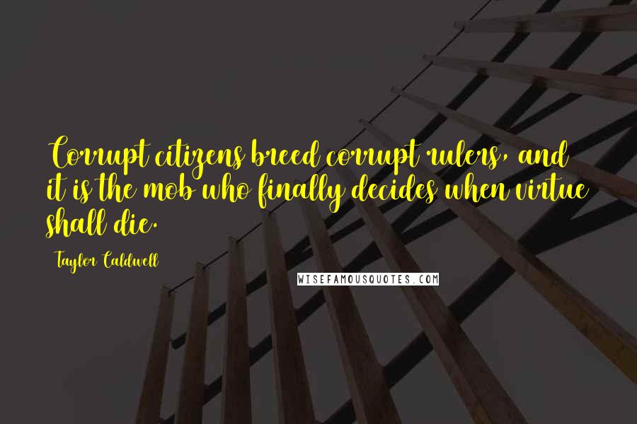 Taylor Caldwell Quotes: Corrupt citizens breed corrupt rulers, and it is the mob who finally decides when virtue shall die.