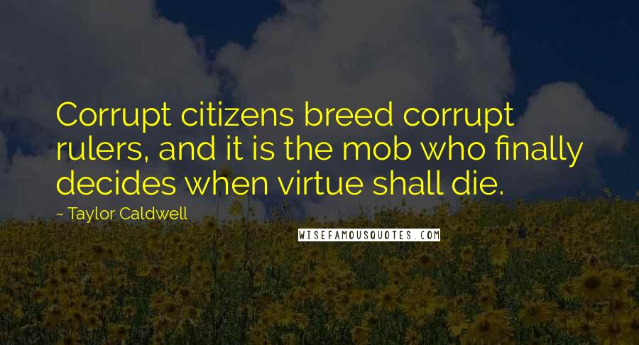 Taylor Caldwell Quotes: Corrupt citizens breed corrupt rulers, and it is the mob who finally decides when virtue shall die.