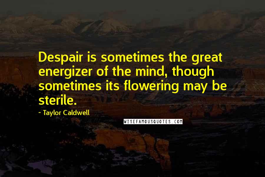 Taylor Caldwell Quotes: Despair is sometimes the great energizer of the mind, though sometimes its flowering may be sterile.