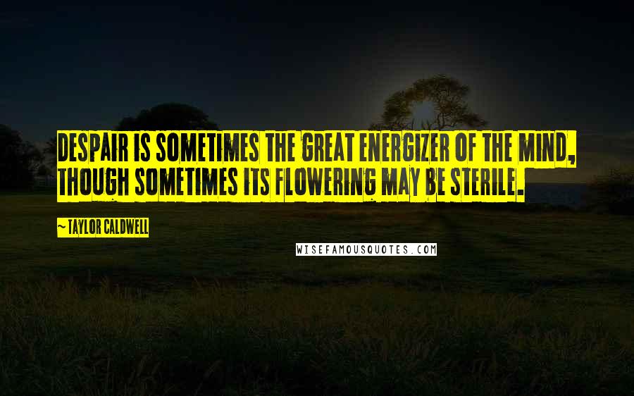 Taylor Caldwell Quotes: Despair is sometimes the great energizer of the mind, though sometimes its flowering may be sterile.