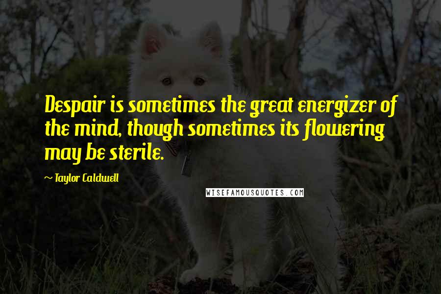 Taylor Caldwell Quotes: Despair is sometimes the great energizer of the mind, though sometimes its flowering may be sterile.