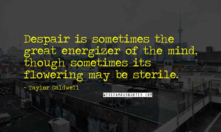 Taylor Caldwell Quotes: Despair is sometimes the great energizer of the mind, though sometimes its flowering may be sterile.