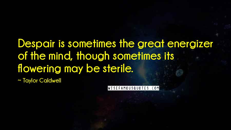 Taylor Caldwell Quotes: Despair is sometimes the great energizer of the mind, though sometimes its flowering may be sterile.