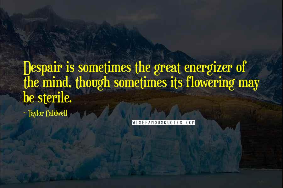 Taylor Caldwell Quotes: Despair is sometimes the great energizer of the mind, though sometimes its flowering may be sterile.