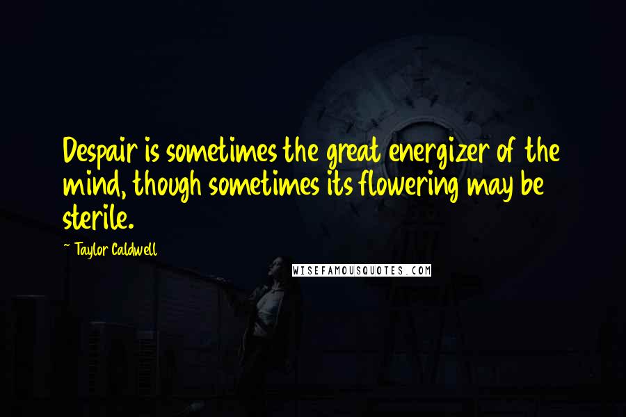 Taylor Caldwell Quotes: Despair is sometimes the great energizer of the mind, though sometimes its flowering may be sterile.