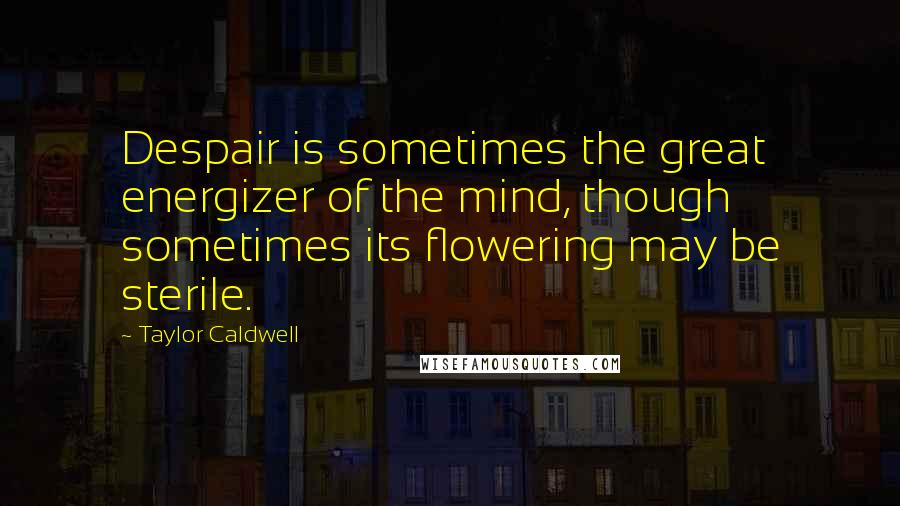 Taylor Caldwell Quotes: Despair is sometimes the great energizer of the mind, though sometimes its flowering may be sterile.