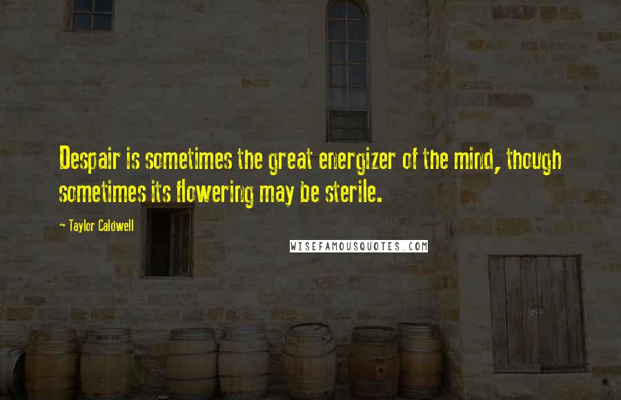 Taylor Caldwell Quotes: Despair is sometimes the great energizer of the mind, though sometimes its flowering may be sterile.