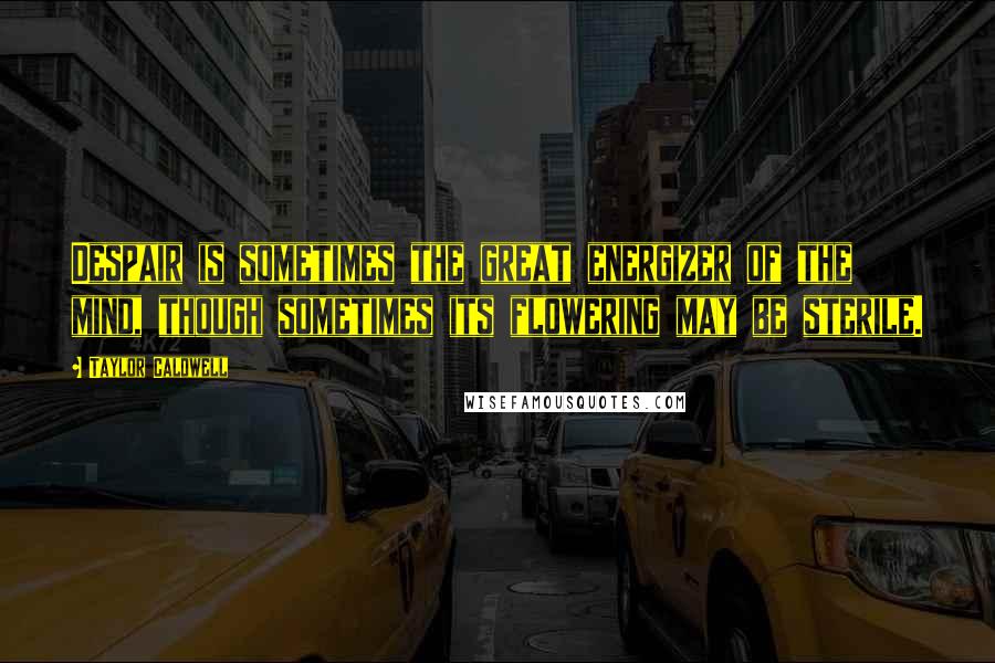 Taylor Caldwell Quotes: Despair is sometimes the great energizer of the mind, though sometimes its flowering may be sterile.