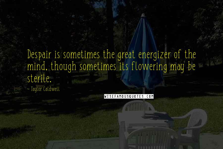 Taylor Caldwell Quotes: Despair is sometimes the great energizer of the mind, though sometimes its flowering may be sterile.