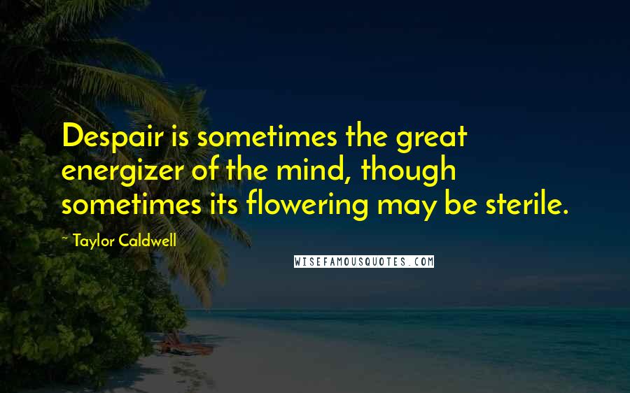 Taylor Caldwell Quotes: Despair is sometimes the great energizer of the mind, though sometimes its flowering may be sterile.