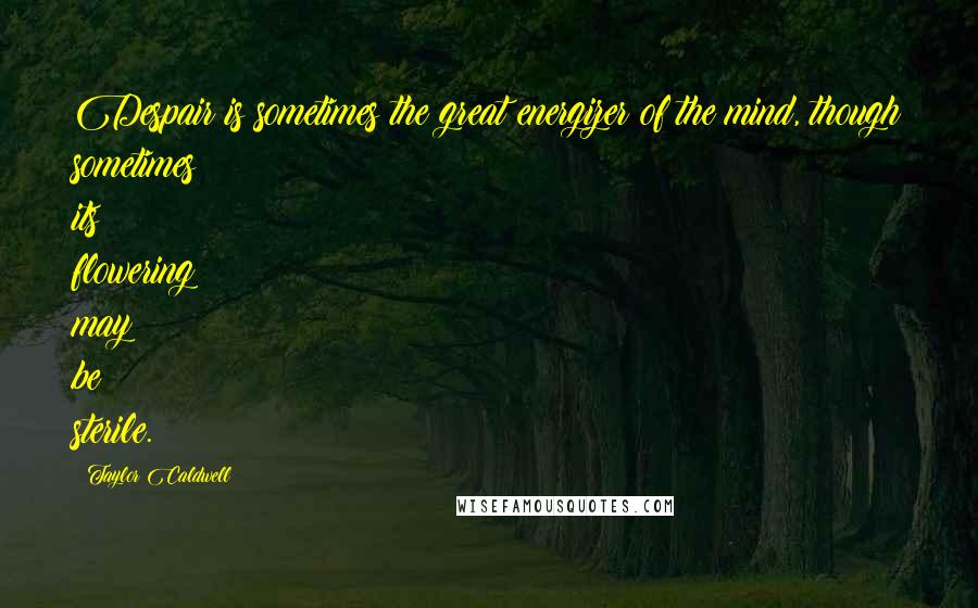 Taylor Caldwell Quotes: Despair is sometimes the great energizer of the mind, though sometimes its flowering may be sterile.