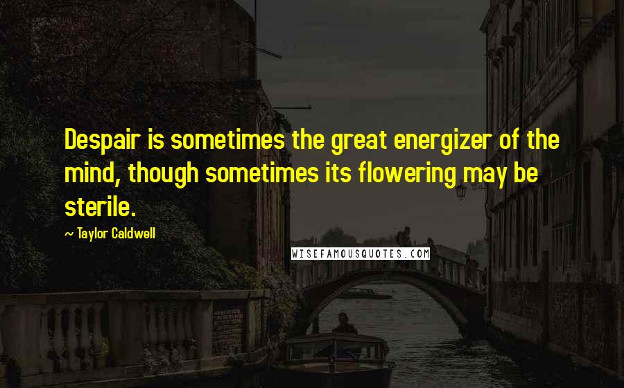 Taylor Caldwell Quotes: Despair is sometimes the great energizer of the mind, though sometimes its flowering may be sterile.