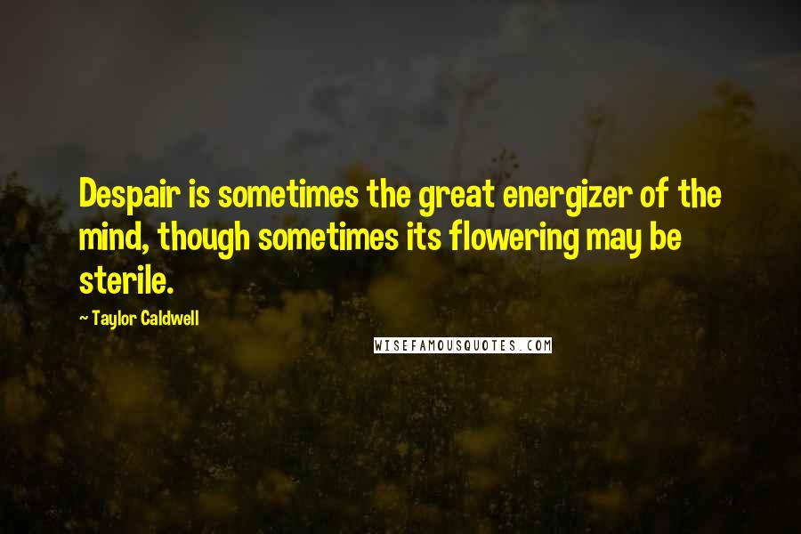 Taylor Caldwell Quotes: Despair is sometimes the great energizer of the mind, though sometimes its flowering may be sterile.