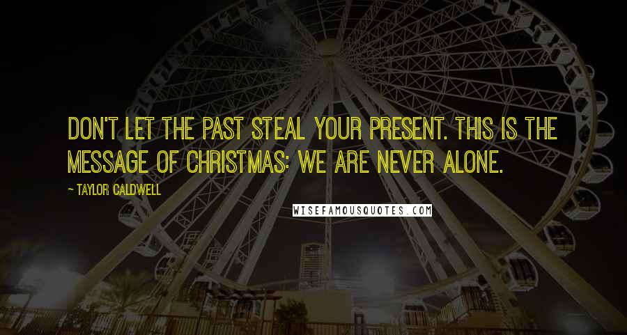 Taylor Caldwell Quotes: Don't let the past steal your present. This is the message of Christmas: We are never alone.