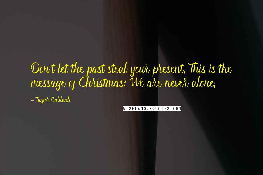 Taylor Caldwell Quotes: Don't let the past steal your present. This is the message of Christmas: We are never alone.