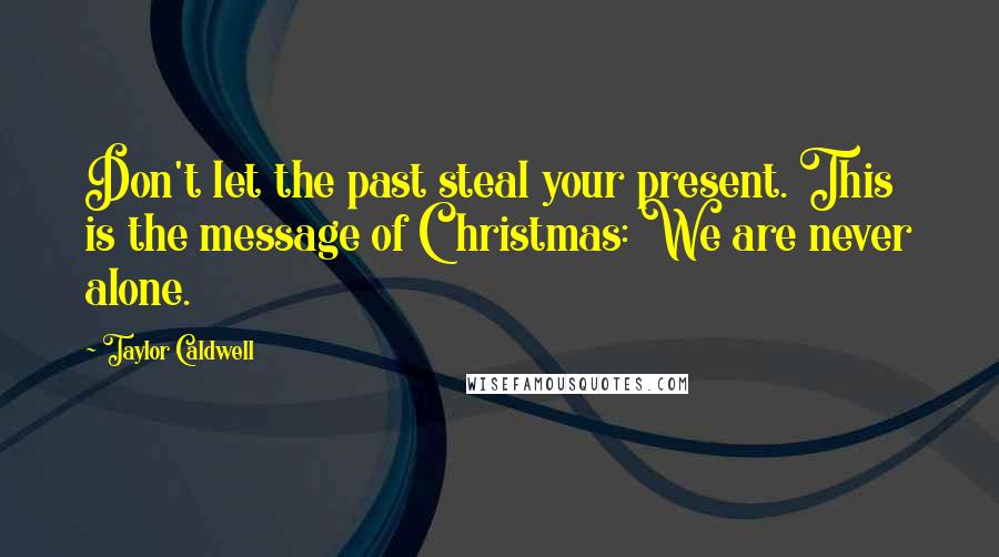 Taylor Caldwell Quotes: Don't let the past steal your present. This is the message of Christmas: We are never alone.