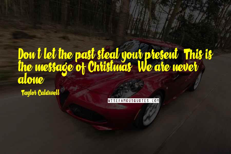 Taylor Caldwell Quotes: Don't let the past steal your present. This is the message of Christmas: We are never alone.